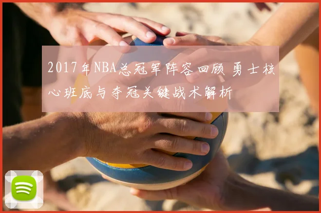 2017年NBA总冠军阵容回顾 勇士核心班底与夺冠关键战术解析
