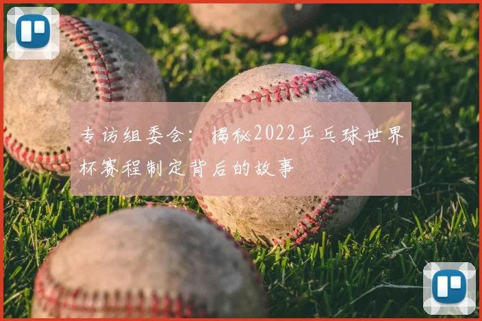 专访组委会：揭秘2022乒乓球世界杯赛程制定背后的故事