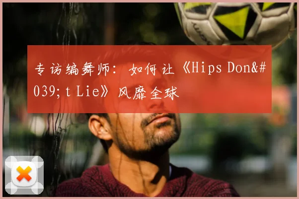 专访编舞师：如何让《Hips Don't Lie》风靡全球