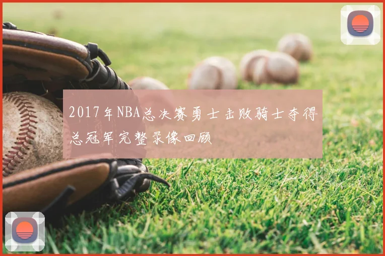 2017年NBA总决赛勇士击败骑士夺得总冠军完整录像回顾