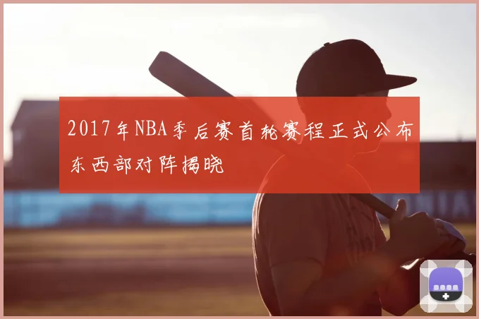 2017年NBA季后赛首轮赛程正式公布东西部对阵揭晓
