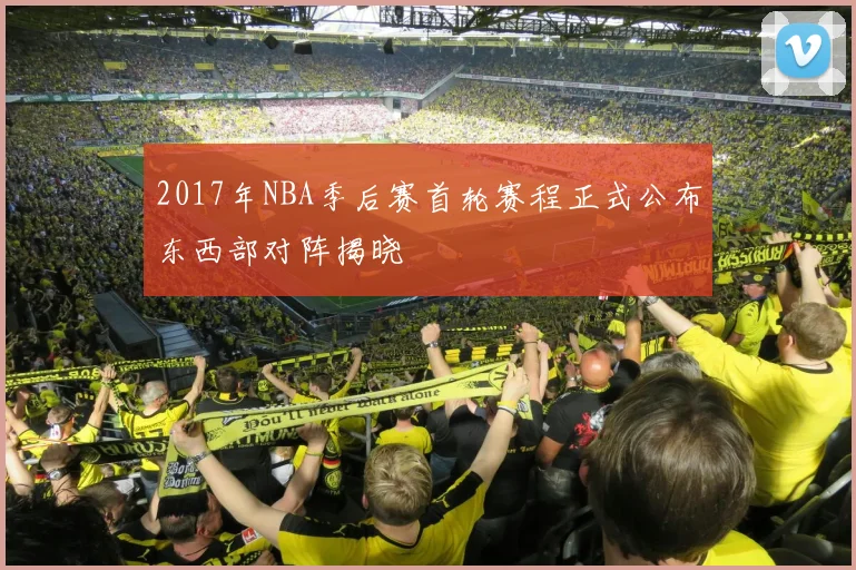 2017年NBA季后赛首轮赛程正式公布东西部对阵揭晓