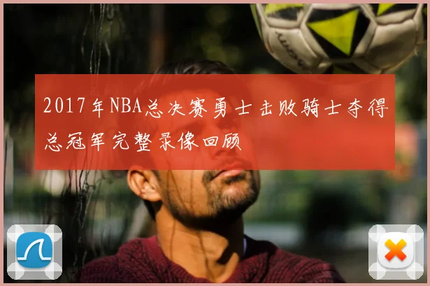 2017年NBA总决赛勇士击败骑士夺得总冠军完整录像回顾