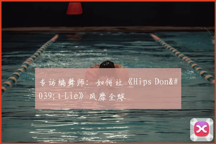 专访编舞师:如何让《Hips Don't Lie》风靡全球